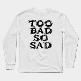 Too Bad, So Sad No. 2: ... Means tough luck, nobody cares! No one feels sorry for you. Long Sleeve T-Shirt